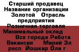 Старший продавец › Название организации ­ Золотой › Отрасль предприятия ­ Розничная торговля › Минимальный оклад ­ 35 000 - Все города Работа » Вакансии   . Марий Эл респ.,Йошкар-Ола г.